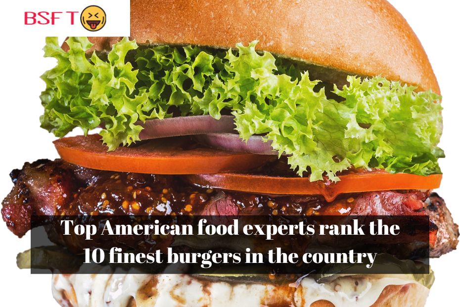 Top American food experts rank the 10 finest burgers in the country